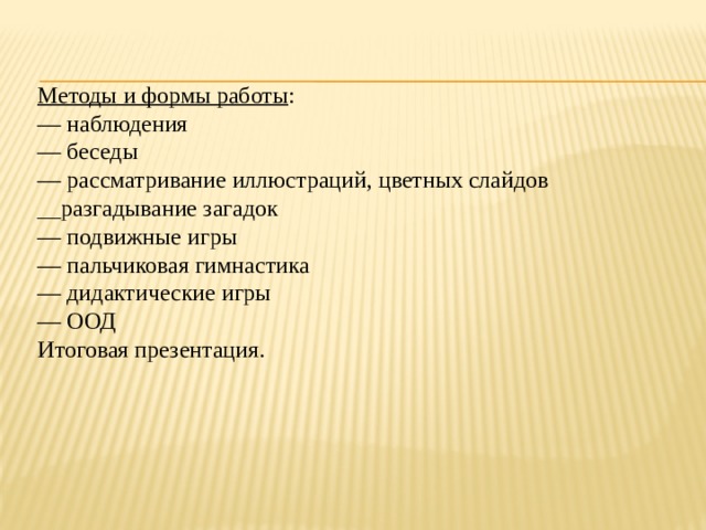 Методы и формы работы : — наблюдения — беседы — рассматривание иллюстраций, цветных слайдов __разгадывание загадок  — подвижные игры — пальчиковая гимнастика — дидактические игры — ООД  Итоговая презентация.