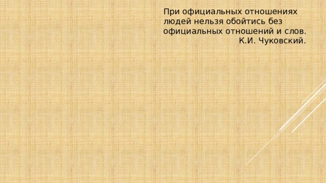 При официальных отношениях людей нельзя обойтись без официальных отношений и слов.  К.И. Чуковский.