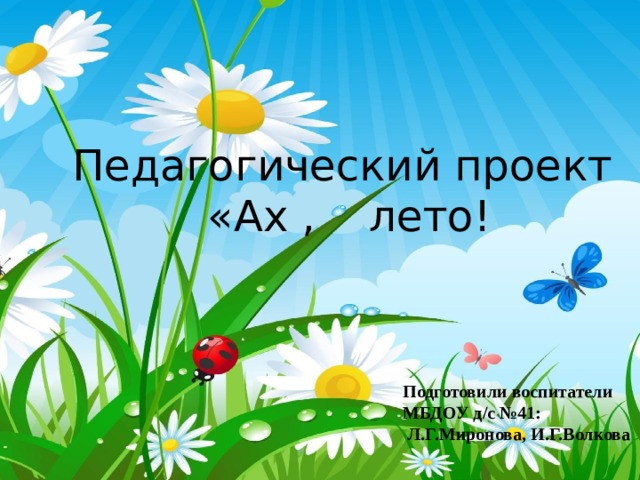 Педагогический проект «Ах , лето! Подготовили воспитатели МБДОУ д/с №41:  Л.Г.Миронова, И.Г.Волкова