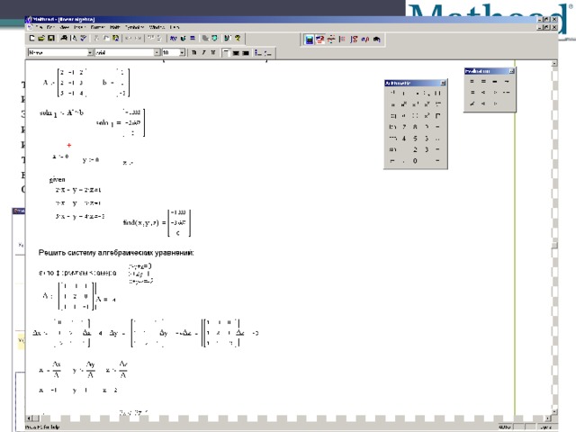 Mathcad MathCad— это, скорее, простой, но продвинутый редактор математических текстов с широкими возможностями символьных вычислений и прекрасным интерфейсом. Все вычисления здесь осуществляются на уровне визуальной записи выражений в общеупотребительной математической форме. Пакет имеет хорошие подсказки, подробную документацию, функцию обучения использованию, целый ряд дополнительных модулей и приличную техническую поддержку производителя. Однако пока математические возможности MathCad в области компьютерной алгебры намного уступают системам Maple, Mathematica, MatLab.