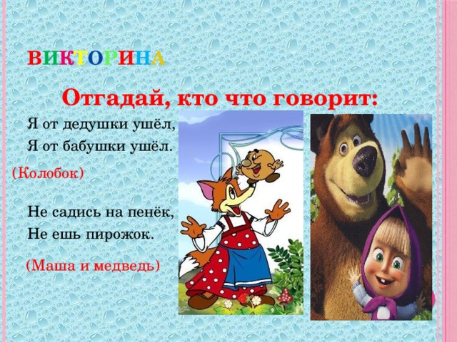 В и к т о р и н а  Отгадай, кто что говорит: Я от дедушки ушёл, Я от бабушки ушёл. Не садись на пенёк, Не ешь пирожок.  (Колобок) (Маша и медведь)