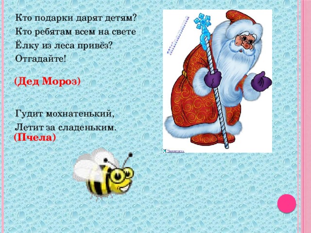 Кто подарки дарят детям? Кто ребятам всем на свете Ёлку из леса привёз? Отгадайте! Гудит мохнатенький, Летит за сладеньким.   (Дед Мороз) (Пчела)