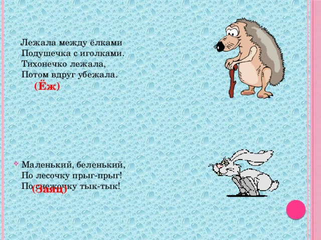 Лежала между ёлками  Подушечка с иголками.  Тихонечко лежала,  Потом вдруг убежала.    Маленький, беленький,  По лесочку прыг-прыг!  По снежочку тык-тык!   (Ёж)  (Заяц)