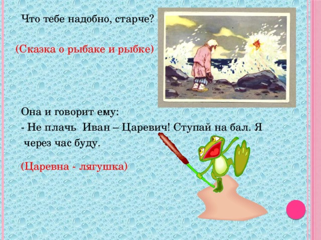 Что тебе надобно, старче? Она и говорит ему: - Не плачь Иван – Царевич! Ступай на бал. Я  через час буду. (Сказка о рыбаке и рыбке) (Царевна - лягушка)