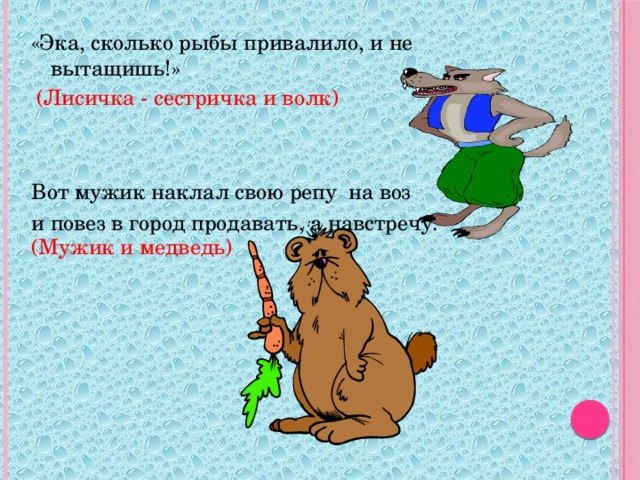 «Эка, сколько рыбы привалило, и не вытащишь!» Вот мужик наклал свою репу на воз и повез в город продавать, а навстречу. (Лисичка - сестричка и волк) (Мужик и медведь)