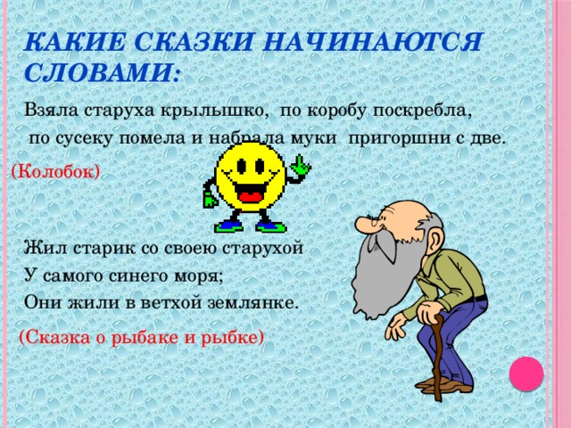 Какие сказки начинаются словами: Взяла старуха крылышко, по коробу поскребла,  по сусеку помела и набрала муки пригоршни с две. Жил старик со своею старухой У самого синего моря; Они жили в ветхой землянке. (Колобок) (Сказка о рыбаке и рыбке)