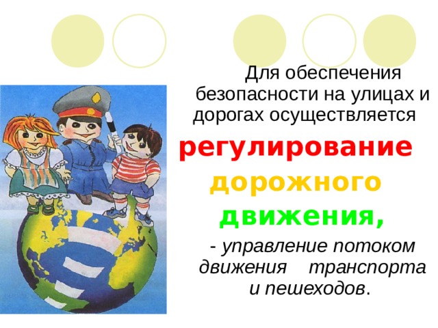 Для обеспечения безопасности на улицах и дорогах осуществляется регулирование  дорожного  движения,   - управление потоком движения транспорта и пешеходов .