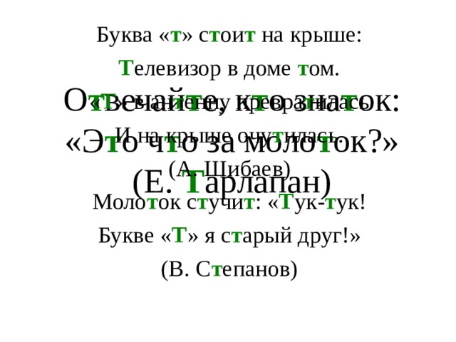 Буква « т » с т ои т на крыше: Т елевизор в доме т ом. « Т » в ан т енну превра т илась И на крыше очу т илась. (А. Шибаев) Моло т ок с т учи т : « Т ук- т ук! Букве « Т » я с т арый друг!» (В. С т епанов) О т вечай т е, к т о зна т ок:  «Э т о ч т о за моло т ок?»  (Е. Т арлапан)