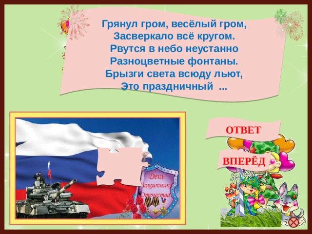 Грянул гром, весёлый гром, Засверкало всё кругом. Рвутся в небо неустанно Разноцветные фонтаны. Брызги света всюду льют, Это праздничный ... ОТВЕТ салют ВПЕРЁД