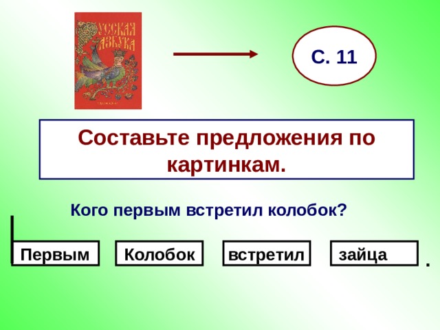 С. 11 Составьте предложения по картинкам.  Кого первым встретил колобок?     Первым зайца встретил Колобок .