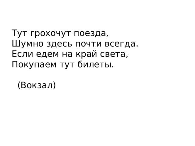 Тут грохочут поезда,  Шумно здесь почти всегда.  Если едем на край света,  Покупаем тут билеты.  (Вокзал)