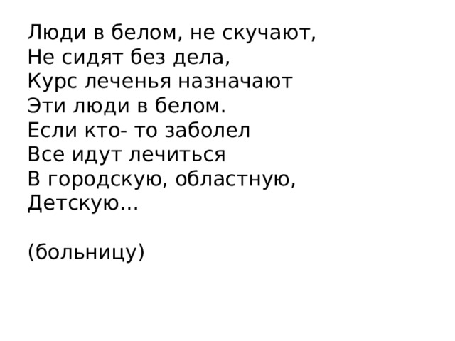 Люди в белом, не скучают,  Не сидят без дела,  Курс леченья назначают  Эти люди в белом.  Если кто- то заболел  Все идут лечиться  В городскую, областную,  Детскую…  (больницу)