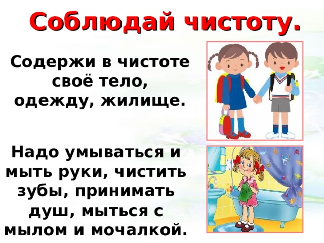 Соблюдай чистоту. Содержи в чистоте своё тело, одежду, жилище. Надо умываться и мыть руки, чистить зубы, принимать душ, мыться с мылом и мочалкой.