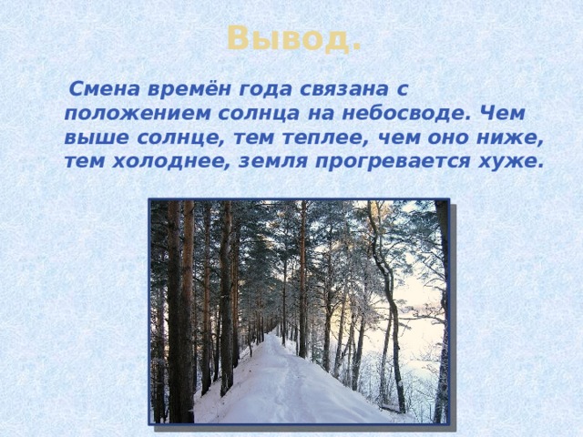 Вывод.  Смена времён года связана с положением солнца на небосводе. Чем выше солнце, тем теплее, чем оно ниже, тем холоднее, земля прогревается хуже.