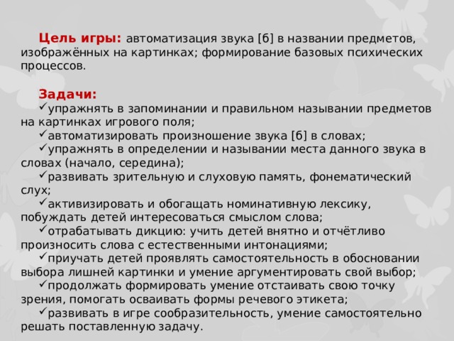 Цель игры: автоматизация звука [б] в названии предметов, изображённых на картинках; формирование базовых психических процессов. Задачи: