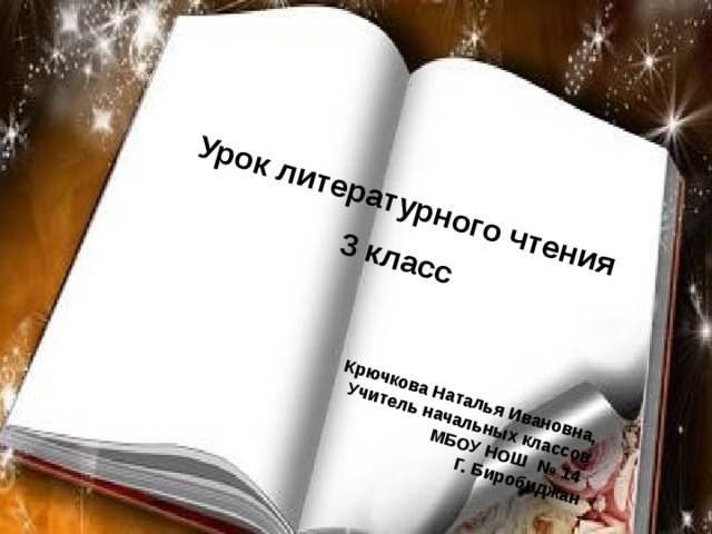 Урок литературного чтения 3 класс   Крючкова Наталья Ивановна, Учитель начальных классов МБОУ НОШ № 14 Г. Биробиджан