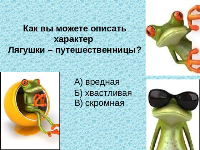 Как вы можете описать характер Лягушки – путешественницы?  А) вредная  В) скромная Б) хвастливая