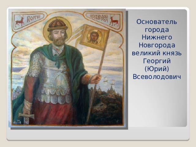 Основатель города Нижнего Новгорода великий князь Георгий (Юрий) Всеволодович
