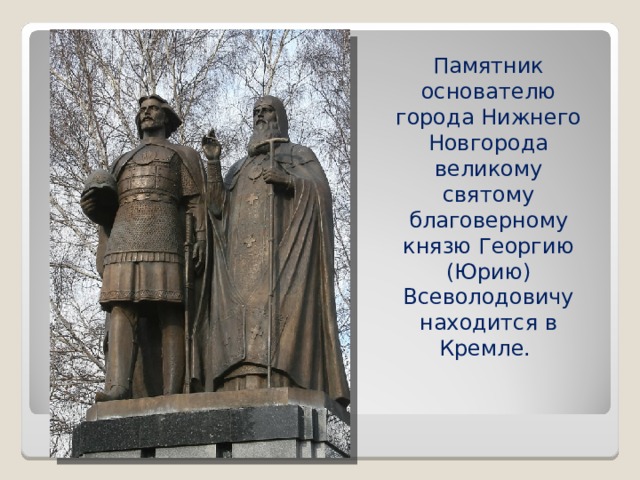 Памятник основателю города Нижнего Новгорода великому святому благоверному князю Георгию (Юрию) Всеволодовичу находится в Кремле.
