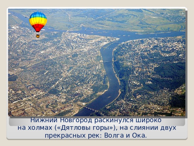 Нижний Новгород раскинулся широко  на холмах («Дятловы горы»), на слиянии двух прекрасных рек: Волга и Ока.