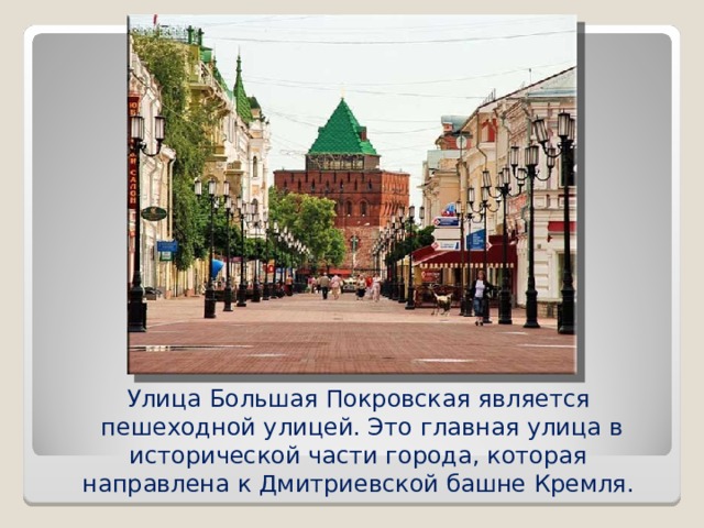 Улица Большая Покровская является  пешеходной улицей. Это главная улица в исторической части города, которая  направлена к Дмитриевской башне Кремля.