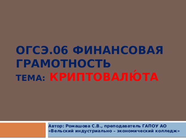 ОГСЭ.06 Финансовая грамотность  ТемА:  КРИПТОВАЛЮ́ТА Автор: Ромашова С.В., преподаватель ГАПОУ АО «Вельский индустриально – экономический колледж»