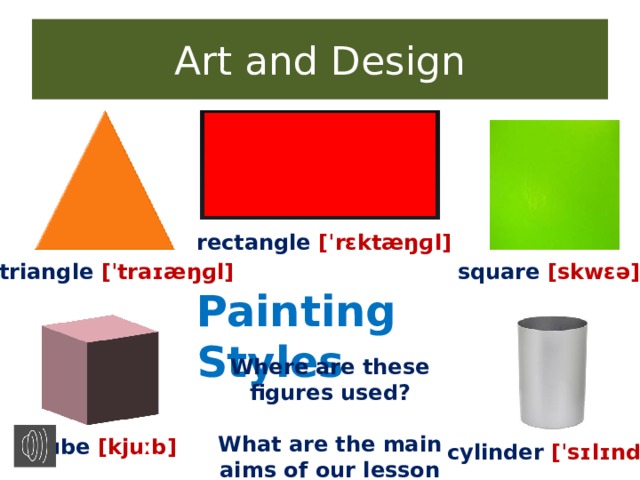 Art and Design rectangle  [ˈrɛktæŋɡl]   triangle  [ˈtraɪæŋɡl] square  [skwɛə] Painting Styles Where are these figures used?  What are the main aims of our lesson today? cube  [kjuːb] cylinder  [ˈsɪlɪndə]