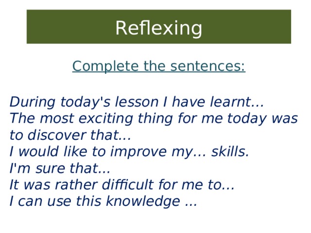 Reflexing Complete the sentences:  During today's lesson I have learnt…  The most exciting thing for me today was to discover that...  I would like to improve my… skills.  I'm sure that...  It was rather difficult for me to…  I can use this knowledge ...