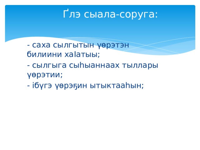 Ґлэ сыала-соруга: - саха сылгытын үөрэтэн билиини хаІатыы; - сылгыга сыһыаннаах тыллары үөрэтии; - ібүгэ үөрэҕин ытыктааһын;