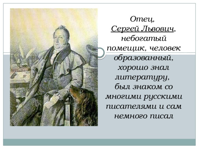 Отец,  Сергей Львович , небогатый помещик, человек образованный, хорошо знал литературу,  был знаком со многими русскими писателями и сам немного писал