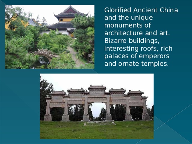 Glorified Ancient China and the unique monuments of architecture and art. Bizarre buildings, interesting roofs, rich palaces of emperors and ornate temples.