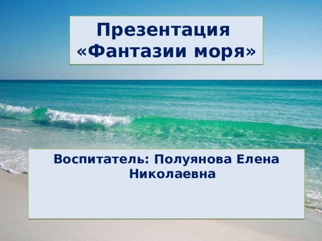 Презентация «Фантазии моря» Воспитатель: Полуянова Елена Николаевна
