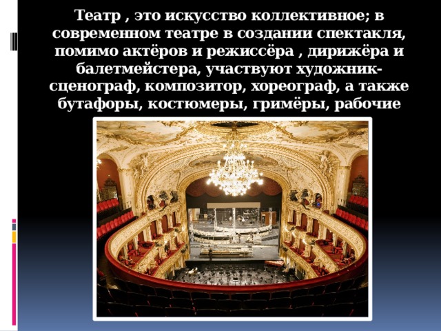 Театр , это искусство коллективное; в современном театре в создании спектакля, помимо актёров и режиссёра , дирижёра и балетмейстера, участвуют художник-сценограф, композитор, хореограф, а также бутафоры, костюмеры, гримёры, рабочие сцены, осветители…