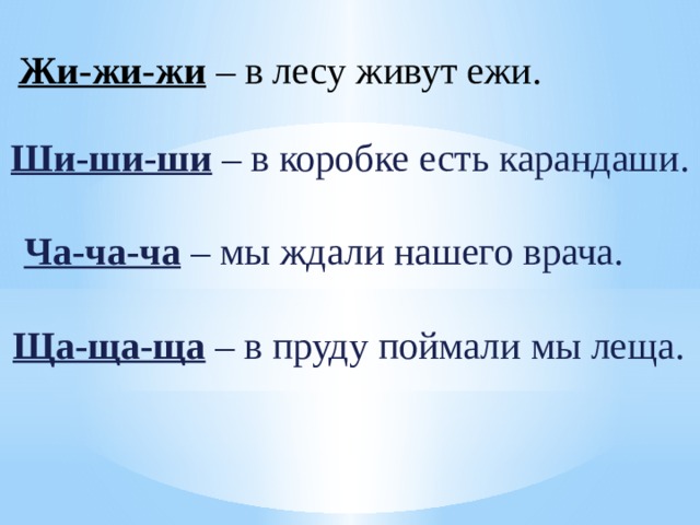 Жи-жи-жи  – в лесу живут ежи.    Ши-ши-ши – в коробке есть карандаши.    Ча-ча-ча  – мы ждали нашего врача. Ща-ща-ща – в пруду поймали мы леща.