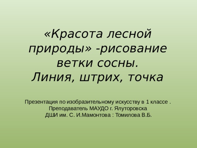 «Красота лесной природы» -рисование ветки сосны.  Линия, штрих, точка    Презентация по изобразительному искусству в 1 классе .  Преподаватель МАУДО г. Ялуторовска  ДШИ им. С. И.Мамонтова : Томилова В.Б.