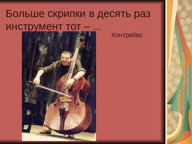 Больше скрипки в десять раз инструмент тот – ...  Контрабас