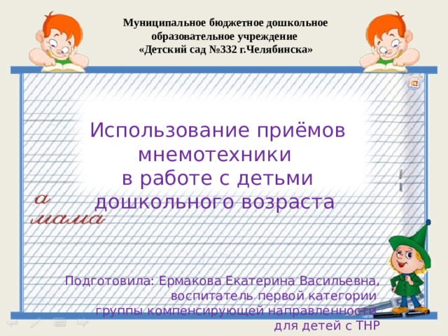 Муниципальное бюджетное дошкольное образовательное учреждение  «Детский сад №332 г.Челябинска»  Использование приёмов мнемотехники  в работе с детьми дошкольного возраста Подготовила: Ермакова Екатерина Васильевна, воспитатель первой категории группы компенсирующей направленности для детей с ТНР