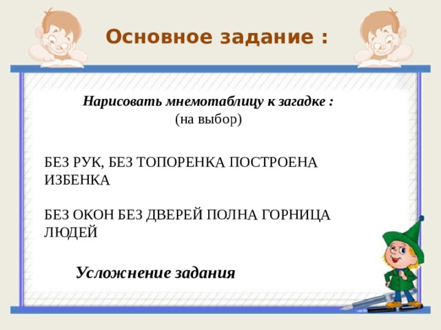 Основное задание : Нарисовать мнемотаблицу к загадке : (на выбор)  БЕЗ РУК, БЕЗ ТОПОРЕНКА ПОСТРОЕНА ИЗБЕНКА БЕЗ ОКОН БЕЗ ДВЕРЕЙ ПОЛНА ГОРНИЦА ЛЮДЕЙ Усложнение задания