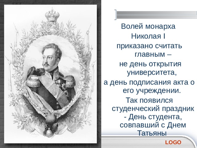 Волей монарха Николая I приказано считать главным –  не день открытия университета, а день подписания акта о его учреждении. Так появился студенческий праздник - День студента, совпавший с Днем Татьяны