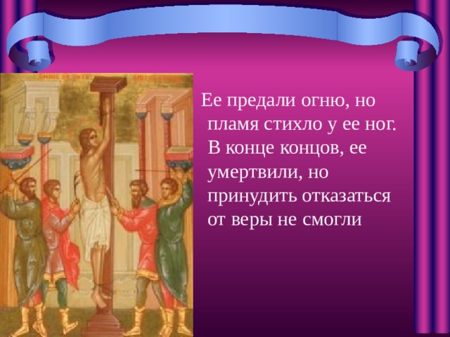 Ее предали огню, но пламя стихло у ее ног. В конце концов, ее умертвили, но принудить отказаться от веры не смогли