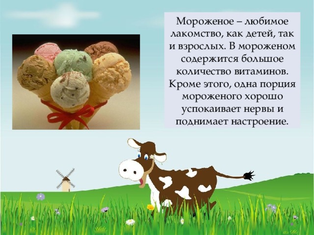 Мороженое – любимое лакомство, как детей, так и взрослых. В мороженом содержится большое количество витаминов. Кроме этого, одна порция мороженого хорошо успокаивает нервы и поднимает настроение.