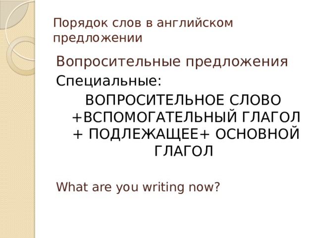 Порядок слов в английском предложении Вопросительные предложения Специальные:  ВОПРОСИТЕЛЬНОЕ СЛОВО +ВСПОМОГАТЕЛЬНЫЙ ГЛАГОЛ + ПОДЛЕЖАЩЕЕ+ ОСНОВНОЙ ГЛАГОЛ What are you writing now?