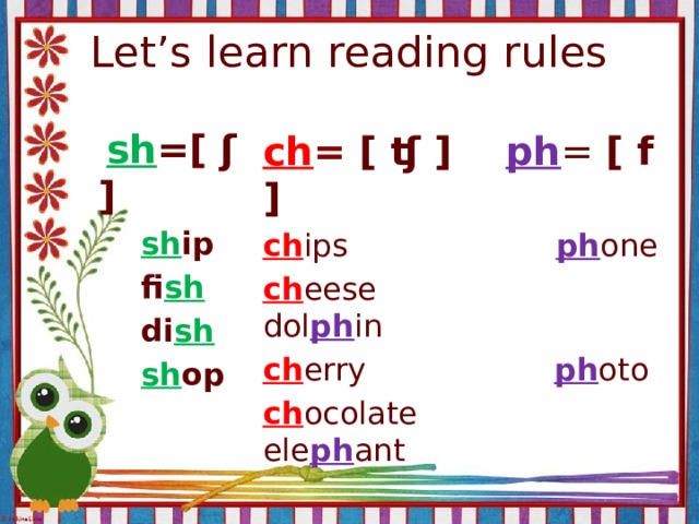 Let’s learn reading rules  sh =[  ʃ  ]  sh ip  fi sh  di sh  sh op ch = [ ʧ ] ph = [ f ] ch ips ph one ch eese dol ph in ch erry ph oto ch ocolate ele ph ant