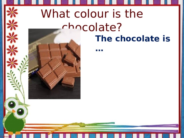 What colour is the chocolate? The chocolate is …