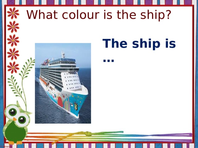 What colour is the ship? The ship is …