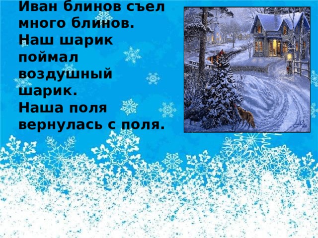 Иван блинов съел много блинов.   Наш шарик поймал воздушный шарик.   Наша поля вернулась с поля.      