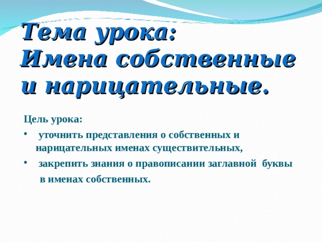 Тема урока:  Имена собственные и нарицательные. Цель урока:  уточнить представления о собственных и нарицательных именах существительных,  закрепить знания о правописании заглавной  буквы  в именах собственных.