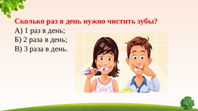 Сколько раз в день нужно чистить зубы? А) 1 раз в день; Б) 2 раза в день; В) 3 раза в день.