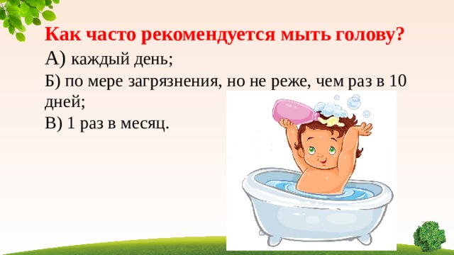 Как часто рекомендуется мыть голову? А) каждый день; Б) по мере загрязнения, но не реже, чем раз в 10 дней; В) 1 раз в месяц.