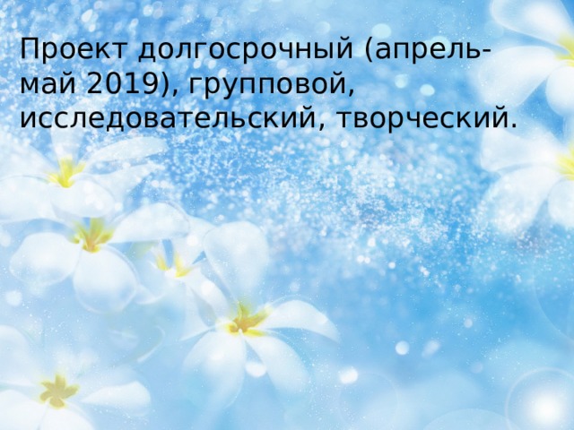 Проект долгосрочный (апрель-май 2019), групповой, исследовательский, творческий.